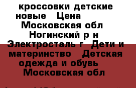 кроссовки детские новые › Цена ­ 1 000 - Московская обл., Ногинский р-н, Электросталь г. Дети и материнство » Детская одежда и обувь   . Московская обл.